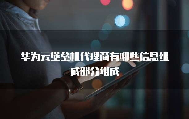 华为云堡垒机代理商有哪些信息组成部分组成