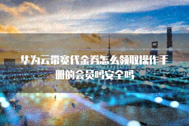 华为云带宽代金券怎么领取操作手册的会员吗安全吗