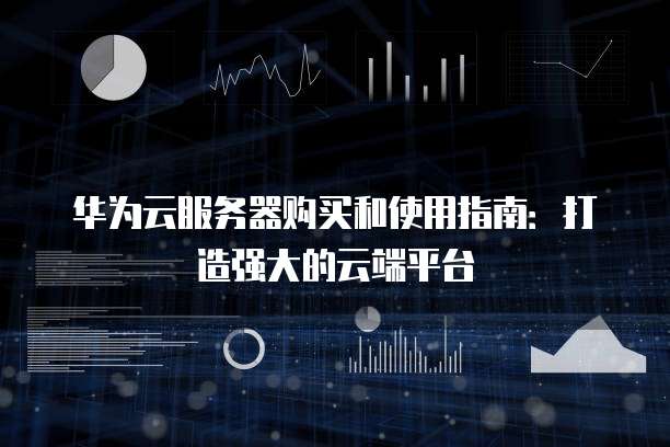 华为云服务器购买和使用指南:打造强大的云端平台