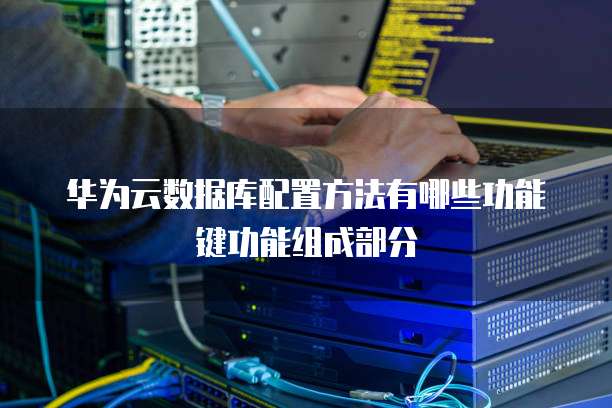 华为云数据库配置方法有哪些功能键功能组成部分