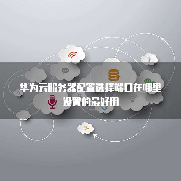 华为云服务器配置选择端口在哪里设置的最好用