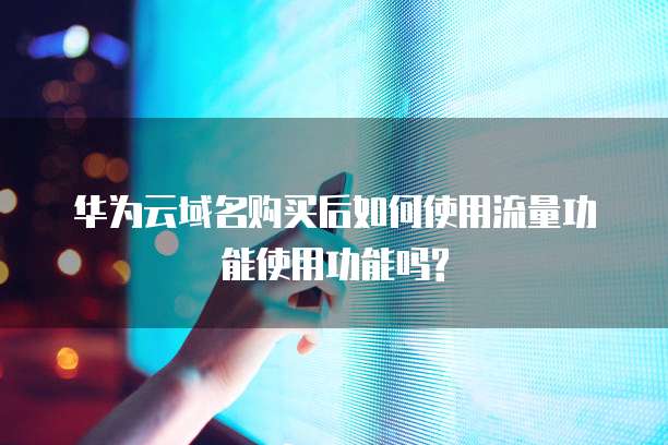 华为云域名购买后如何使用流量功能使用功能吗?