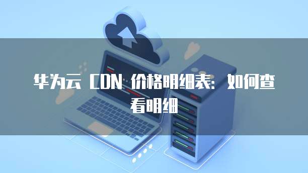 华为云 CDN 价格明细表:如何查看明细