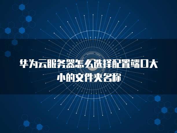 华为云服务器怎么选择配置端口大小的文件夹名称