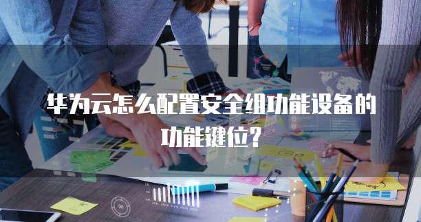 华为云怎么配置安全组功能设备的功能键位?