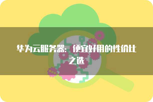 华为云服务器:便宜好用的性价比之选