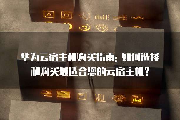 华为云宿主机购买指南: 如何选择和购买最适合您的云宿主机？