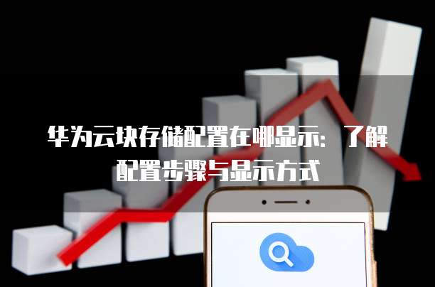 华为云块存储配置在哪显示:了解配置步骤与显示方式