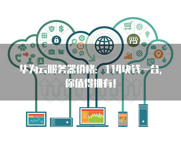 华为云服务器价格:114块钱一台,你值得拥有!