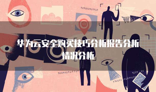 华为云安全购买技巧分析报告分析情况分析