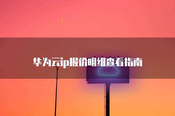 华为云ip报价明细查看指南