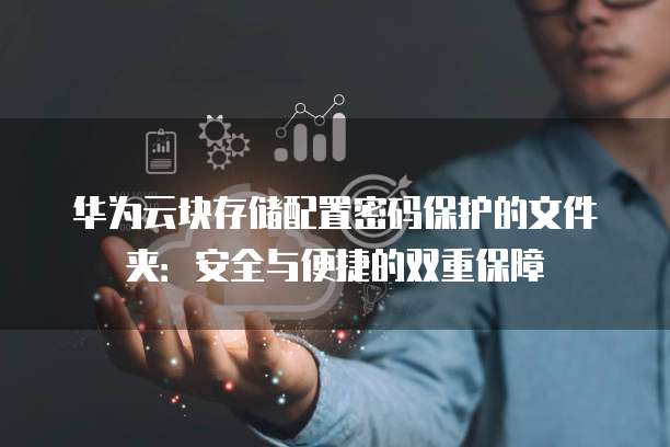 华为云块存储配置密码保护的文件夹:安全与便捷的双重保障