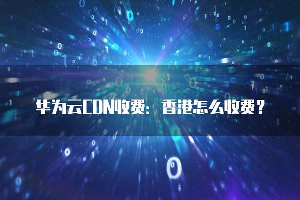 华为云CDN收费:香港怎么收费?