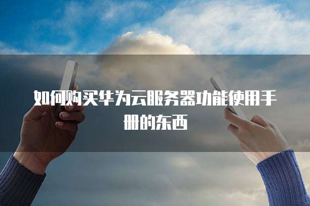 如何购买华为云服务器功能使用手册的东西