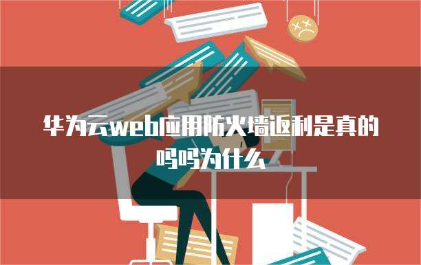 华为云web应用防火墙返利是真的吗吗为什么