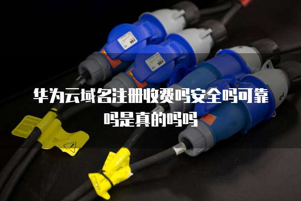 华为云域名注册收费吗安全吗可靠吗是真的吗吗