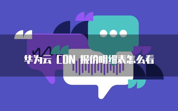 华为云 CDN 报价明细表怎么看