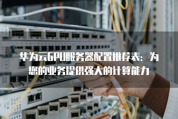 华为云GPU服务器配置推荐表：为您的业务提供强大的计算能力