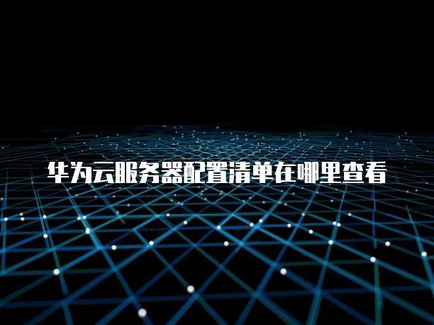 华为云服务器配置清单在哪里查看