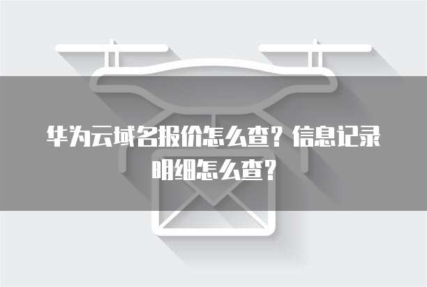 华为云域名报价怎么查?信息记录明细怎么查?