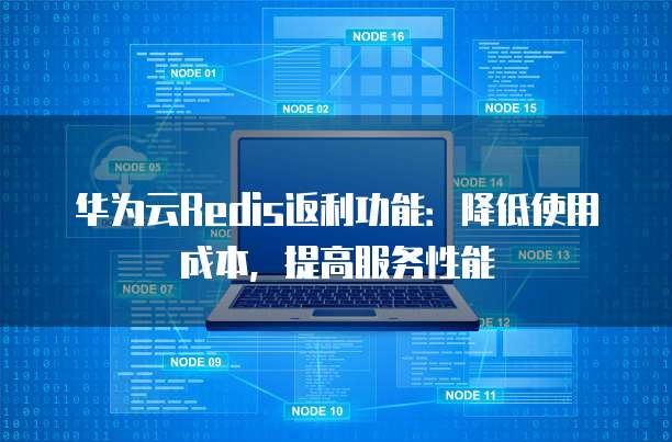 华为云Redis返利功能:降低使用成本,提高服务性能