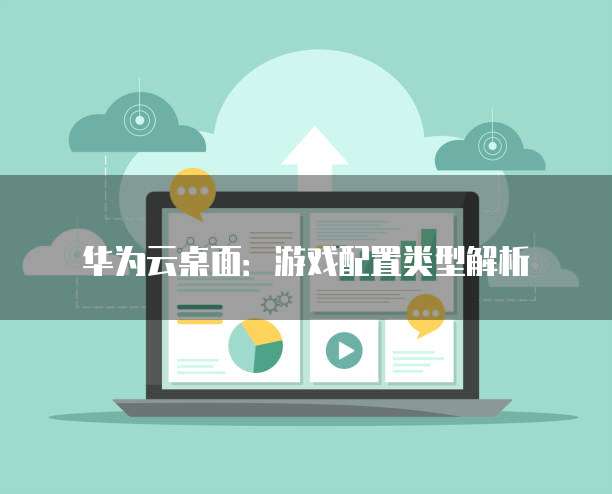华为云桌面:游戏配置类型解析