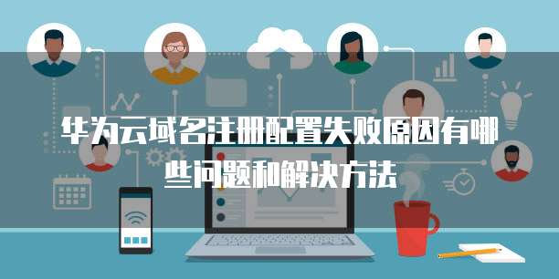 华为云域名注册配置失败原因有哪些问题和解决方法