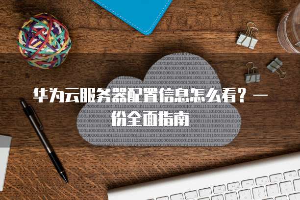华为云服务器配置信息怎么看?一份全面指南