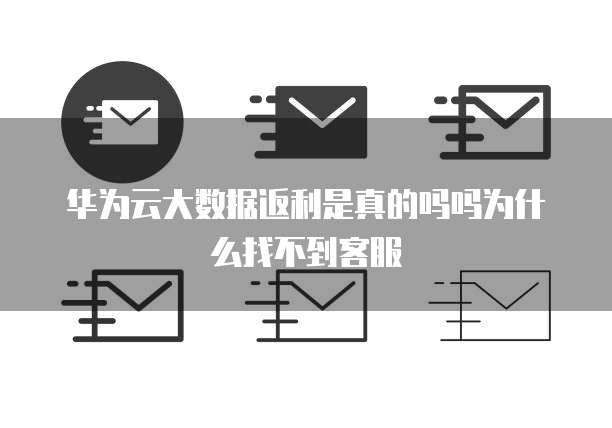 华为云大数据返利是真的吗吗为什么找不到客服
