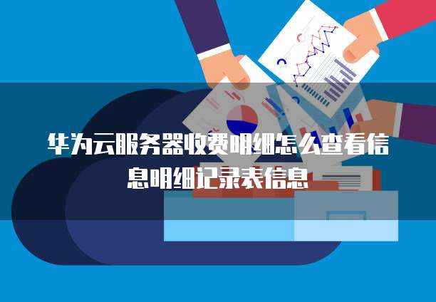 华为云服务器收费明细怎么查看信息明细记录表信息