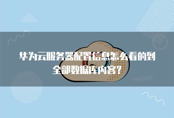 华为云服务器配置信息怎么看的到全部数据库内容?