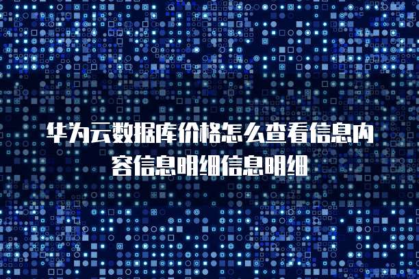 华为云数据库价格怎么查看信息内容信息明细信息明细