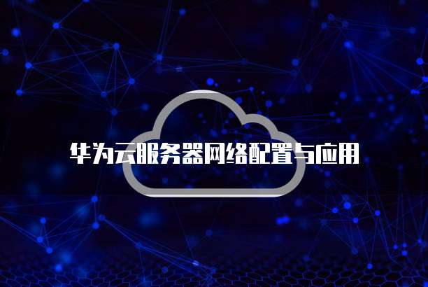 华为云服务器网络配置与应用