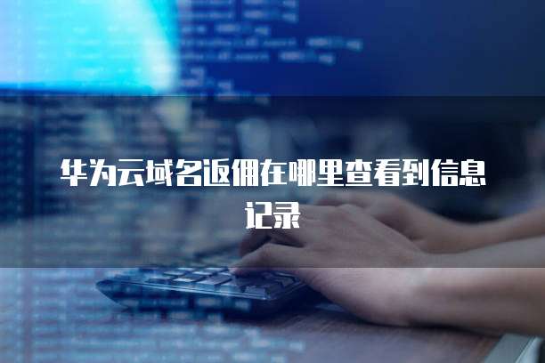 华为云域名返佣在哪里查看到信息记录