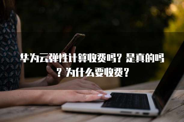华为云弹性计算收费吗?是真的吗?为什么要收费?