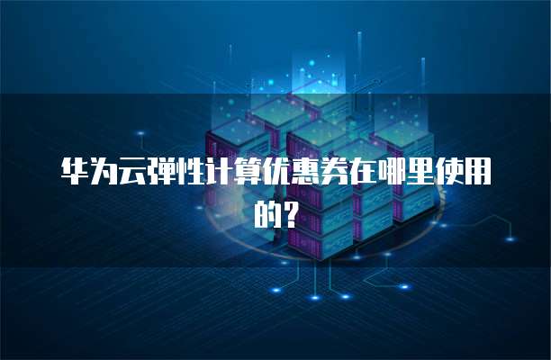 华为云弹性计算优惠券在哪里使用的?