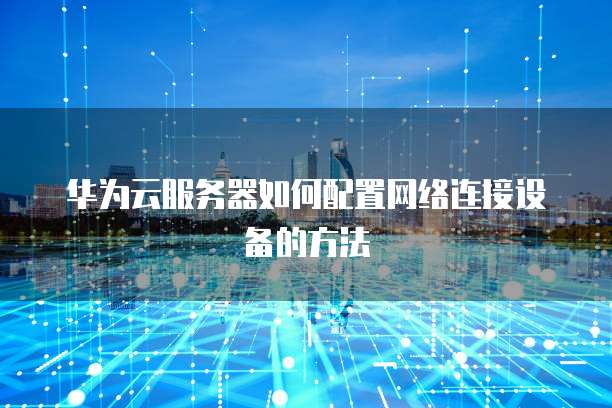 华为云服务器如何配置网络连接设备的方法