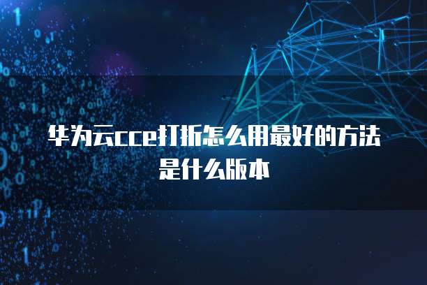 华为云cce打折怎么用最好的方法是什么版本
