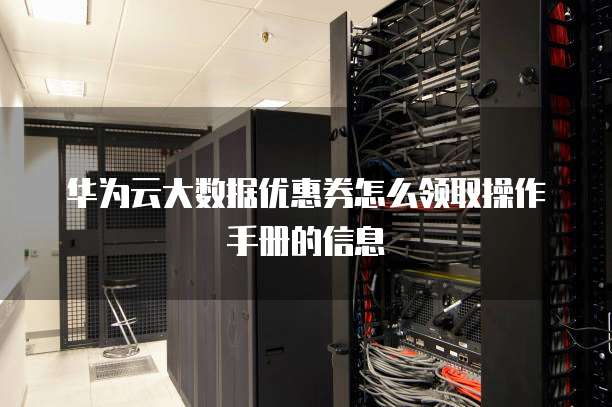 华为云大数据优惠券怎么领取操作手册的信息