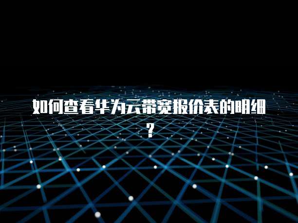如何查看华为云带宽报价表的明细?