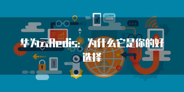 华为云Redis:为什么它是你的好选择