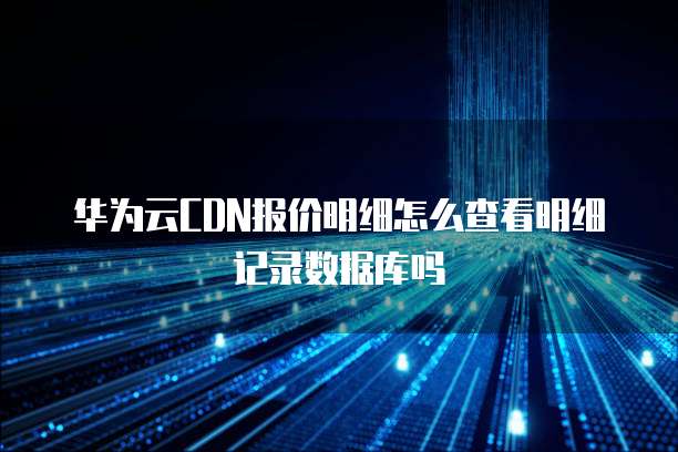 华为云CDN报价明细怎么查看明细记录数据库吗