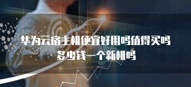 华为云宿主机便宜好用吗值得买吗多少钱一个新机吗