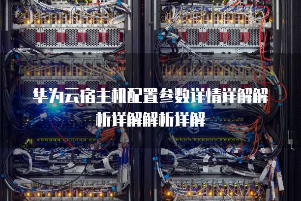 华为云宿主机配置参数详情详解解析详解解析详解