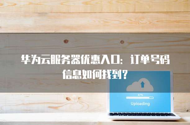 华为云服务器优惠入口:订单号码信息如何找到?