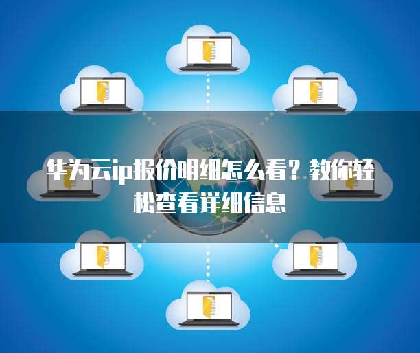 华为云ip报价明细怎么看?教你轻松查看详细信息