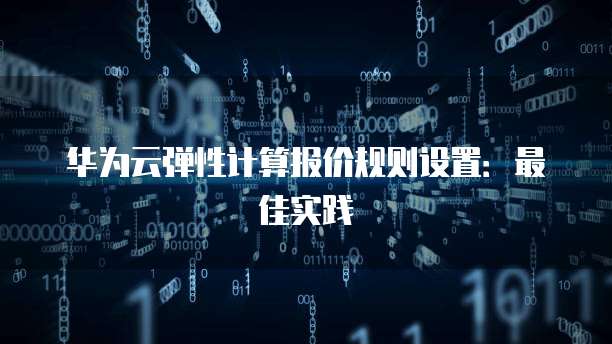 华为云弹性计算报价规则设置:最佳实践