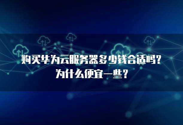 购买华为云服务器多少钱合适吗?为什么便宜一些?