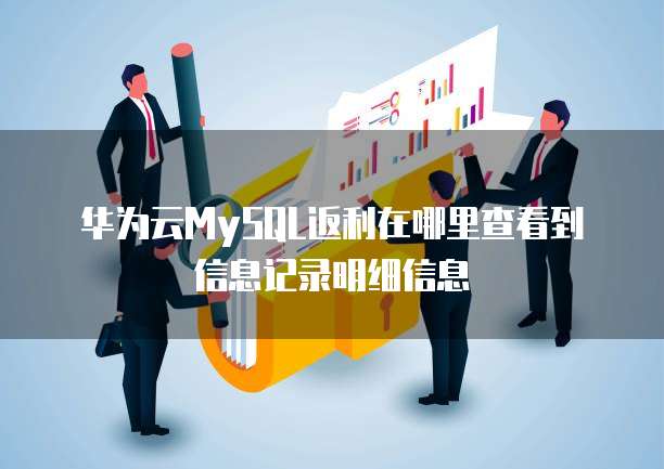 华为云MySQL返利在哪里查看到信息记录明细信息