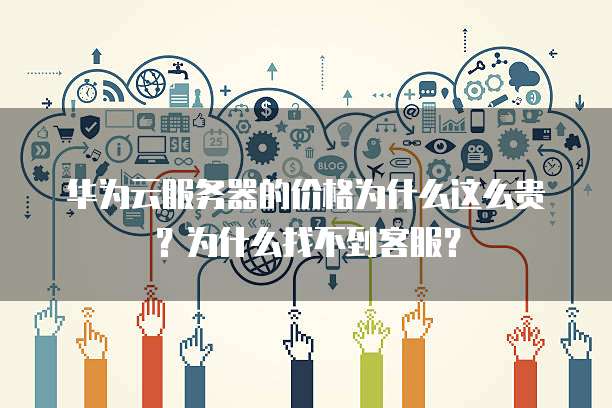 华为云服务器的价格为什么这么贵？为什么找不到客服？